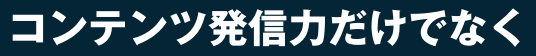 コンテンツ発信力だけでなく